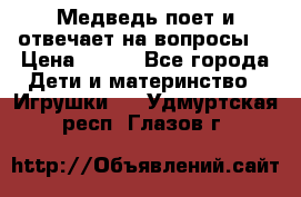 Медведь поет и отвечает на вопросы  › Цена ­ 600 - Все города Дети и материнство » Игрушки   . Удмуртская респ.,Глазов г.